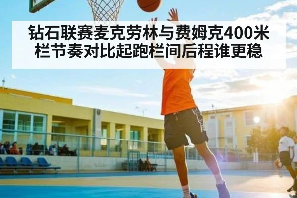 钻石联赛麦克劳林与费姆克400米栏节奏对比起跑栏间后程谁更稳